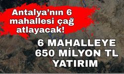 Antalya’nın 6 mahallesi çağ atlayacak! 6 mahalleye 650 milyon TL yatırım