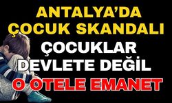 Antalya’da çocuk skandalı! Devlet kurumlarında değil otelde barınıyorlar