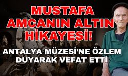 Garga lakaplı Mustafa Amcanın altın hikayesi! Antalya Müzesi’ne özlem duyarak vefat etti
