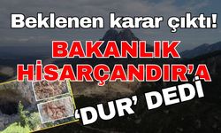 Beklenen karar çıktı! Bakanlık Hisarçandır’a ‘Dur’ dedi