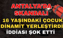 Antalya’da skandalı! 16 yaşındaki çocuk dinamit yerleştirdi iddiası şok etti