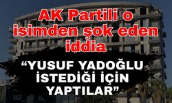 AK Partili o isimden şok eden iddia; “Yusuf Yadoğlu istediği için yaptılar”