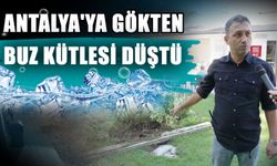 Antalya'ya gökten buz kütlesi düştü