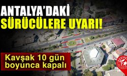 Antalya’daki sürücülere uyarı! Kavşak 10 gün boyunca kapalı