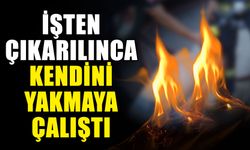 İşten çıkarılınca kendini yakmaya çalıştı