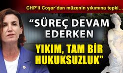 CHP’li Coşar’dan müzenin yıkımına tepki…  Süreç devam ederken yıkım, tam bir hukuksuzluk