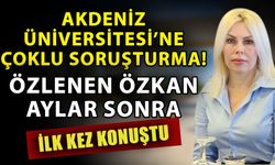 Akdeniz Üniversitesi’ne çoklu soruşturma! Özlenen Özkan aylar sonra ilk kez konuştu
