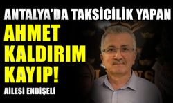 Antalya’da taksicilik yapan Ahmet Kaldırım kayıp! Ailesi endişeli
