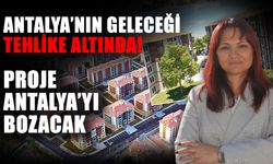 Antalya’nın geleceği tehlike altında! Proje Antalya’yı bozacak