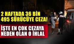 2 haftada 36 Bin 495 sürücüye ceza! İşte en çok cezaya neden olan o ihlal