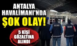 Antalya Havalimanı'nda şok olay! 5 kişi gözaltına alındı