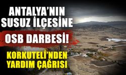 Antalya’nın susuz ilçesine OSB darbesi! Korkuteli’nden yardım çağrısı