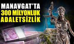 Manavgat’ta 300 milyonluk adaletsizlik