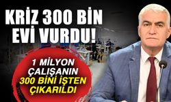 Kriz 300 bin evi vurdu! 1 milyon çalışanın 300 bini işten çıkarıldı