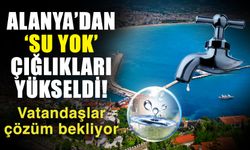 Alanya’dan ‘Su Yok’ çığlıkları yükseldi! Vatandaşlar çözüm bekliyor