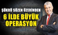 Şükrü Sözen üzerinden 6 ilde büyük operasyon