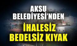 Aksu Belediyesi’nden ihalesiz bedelsiz kıyak