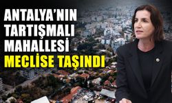 Antalya’nın tartışmalı mahallesi meclise taşındı