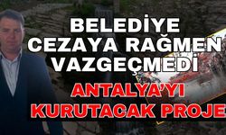 Belediye cezaya rağmen vazgeçmedi! Antalya’yı kurutacak proje
