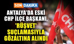 Son dakika! Antalya’da eski CHP ilçe başkanı, 'rüşvet' suçlamasıyla gözaltına alındı