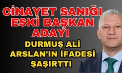 Cinayet sanığı eski başkan adayı Durmuş Ali Arslan’ın ifadesi şaşırttı