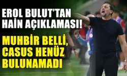 Erol Bulut’tan hain açıklaması! Muhbir belli, casus henüz bulunamadı
