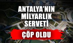 Antalya’nın milyarlık serveti çöp oldu