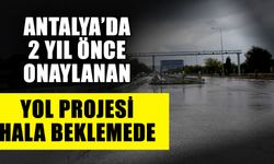 Antalya’da 2 yıl önce onaylanan yol projesi hala beklemede