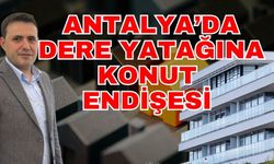 Antalya’da dere yatağına konut endişesi