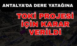 Antalya’da dere yatağına TOKİ projesi için karar verildi