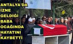 Antalya'da izne geldiği baba ocağında hayatını kaybetti