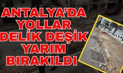 Antalya’da yollar delik deşik yarım bırakıldı