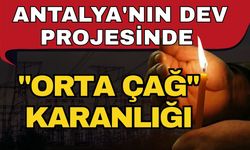 Antalya'nın dev projesinde "Orta çağ" karanlığı