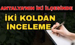 Antalya’nın iki ilçesinde iki koldan inceleme
