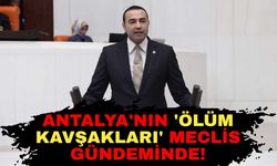Antalya'nın 'ölüm kavşakları' meclis gündeminde!