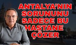 Antalya’nın sorununu sadece bu hastane çözer