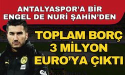 Antalyaspor’a bir engel de Nuri Şahin’den toplam borç 3 Milyon Euro’ya çıktı