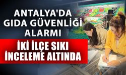 Antalya'da gıda güvenliği alarmı iki ilçede sıkı inceleme altında