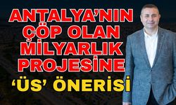 Antalya'nın çöp olan milyarlık projesine "üs" önerisi