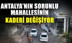 Antalya’nın sorunlu mahallesinin kaderi değişiyor