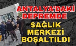 Antalya'daki depremde sağlık merkezi boşaltıldı