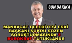 Manavgat Belediyesi eski Başkanı Şükrü Sözen soruşturmasında 3 bürokrat tutuklandı!