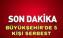 Büyükşehir’de 5 kişi serbest