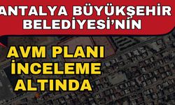 Antalya Büyükşehir Belediyesi’nin AVM planı inceleme altında