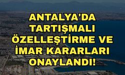 Antalya'da tartışmalı özelleştirme ve imar kararları onaylandı!