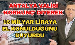 Antalya Valisi ‘Korkunç’ diyerek 16 milyar liraya el konulduğunu duyurdu
