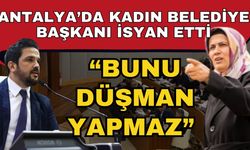 Antalya’da kadın belediye başkanı isyan etti; “Bunu düşman yapmaz”