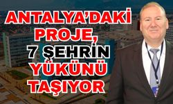 Antalya’daki proje 7 şehrin yükünü taşıyor