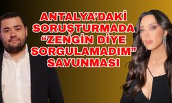 Antalya’daki soruşturmada “Zengin diye sorgulamadım” savunması