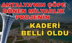 Antalya’nın çöpe dönen milyarlık projenin kaderi belli oldu